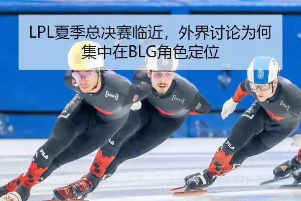 LPL夏季总决赛临近，外界讨论为何集中在BLG角色定位